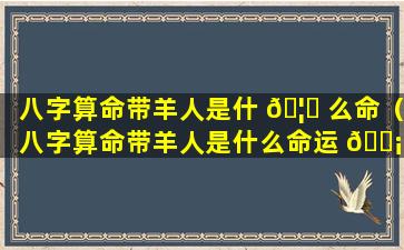 八字算命带羊人是什 🦊 么命（八字算命带羊人是什么命运 🐡 ）